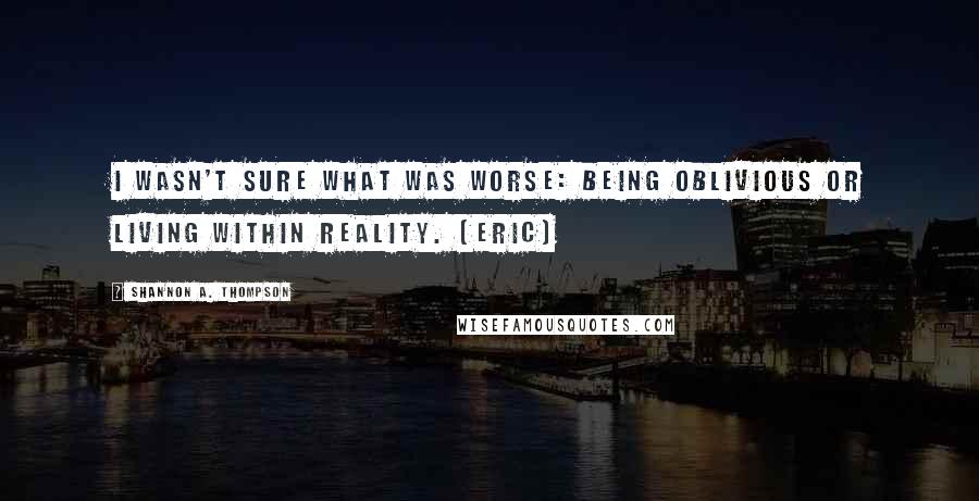 Shannon A. Thompson Quotes: I wasn't sure what was worse: being oblivious or living within reality. (Eric)