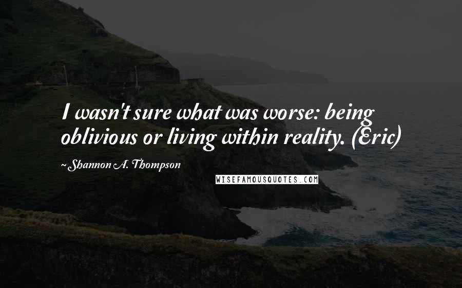 Shannon A. Thompson Quotes: I wasn't sure what was worse: being oblivious or living within reality. (Eric)