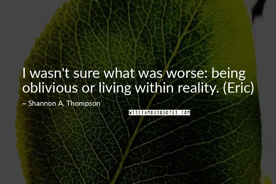 Shannon A. Thompson Quotes: I wasn't sure what was worse: being oblivious or living within reality. (Eric)