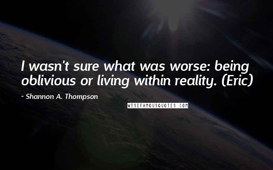 Shannon A. Thompson Quotes: I wasn't sure what was worse: being oblivious or living within reality. (Eric)