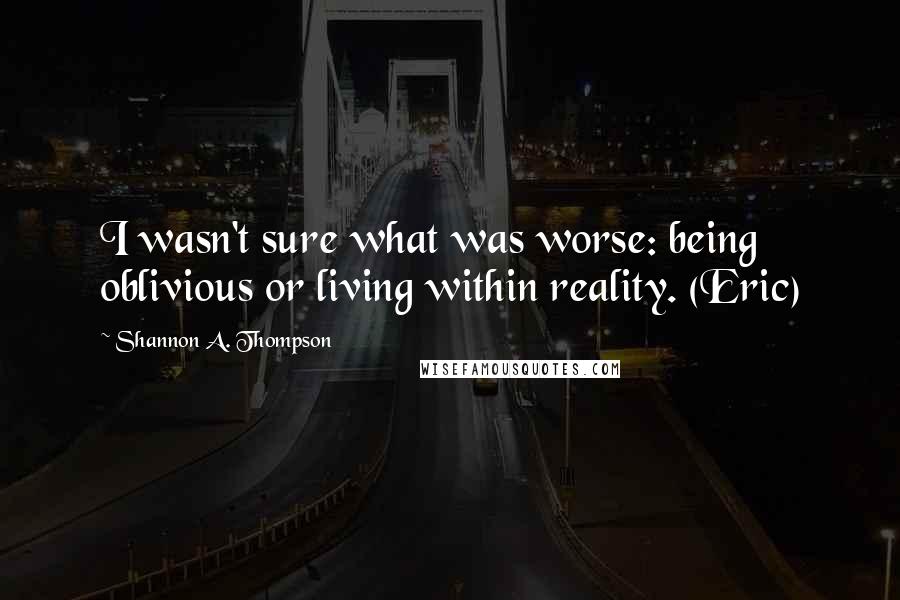 Shannon A. Thompson Quotes: I wasn't sure what was worse: being oblivious or living within reality. (Eric)