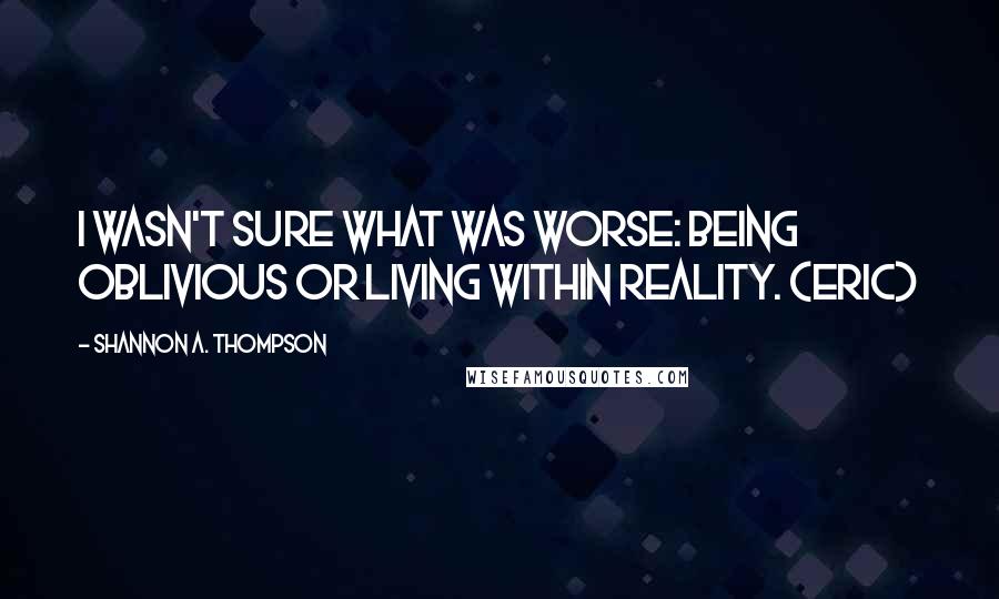 Shannon A. Thompson Quotes: I wasn't sure what was worse: being oblivious or living within reality. (Eric)