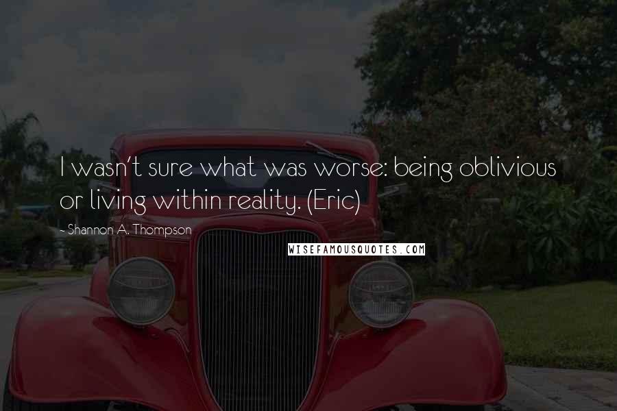 Shannon A. Thompson Quotes: I wasn't sure what was worse: being oblivious or living within reality. (Eric)