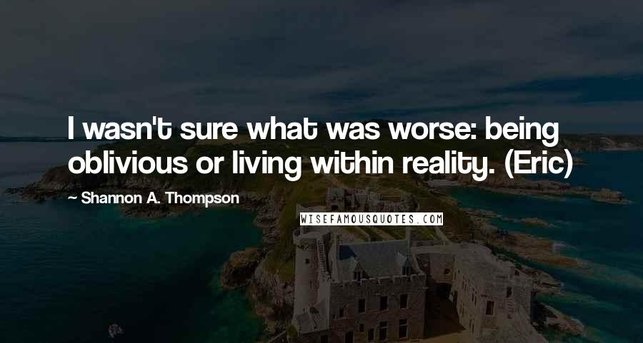 Shannon A. Thompson Quotes: I wasn't sure what was worse: being oblivious or living within reality. (Eric)