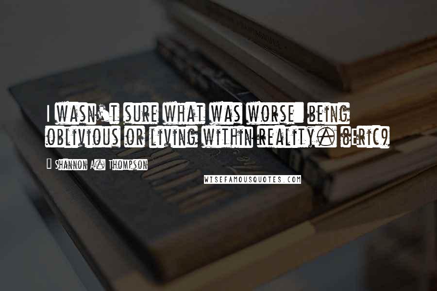 Shannon A. Thompson Quotes: I wasn't sure what was worse: being oblivious or living within reality. (Eric)