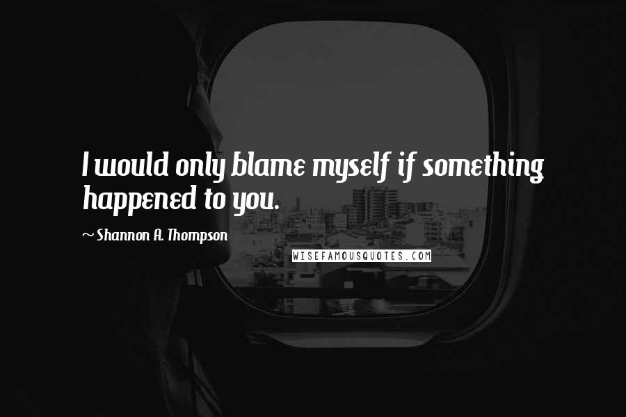 Shannon A. Thompson Quotes: I would only blame myself if something happened to you.