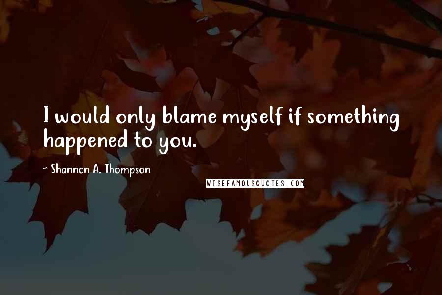 Shannon A. Thompson Quotes: I would only blame myself if something happened to you.