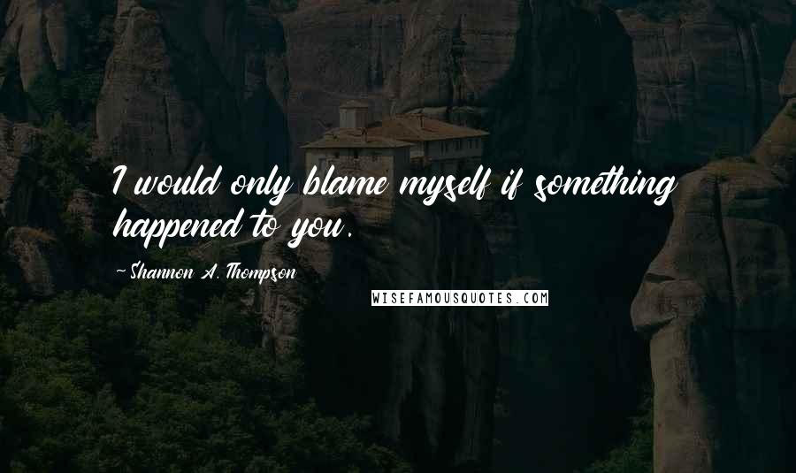 Shannon A. Thompson Quotes: I would only blame myself if something happened to you.