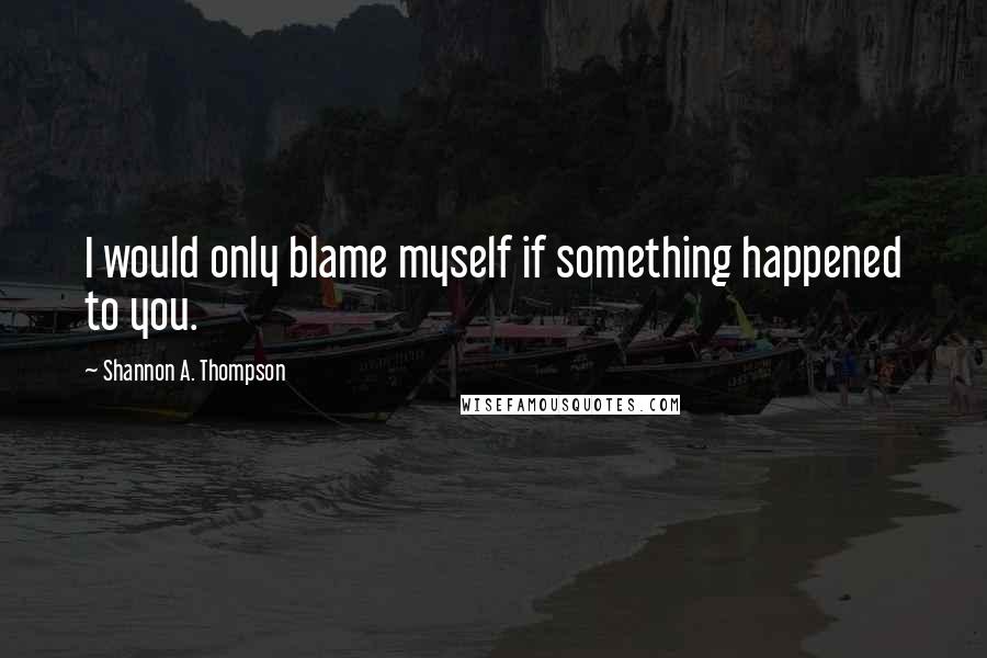 Shannon A. Thompson Quotes: I would only blame myself if something happened to you.