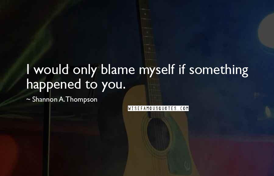 Shannon A. Thompson Quotes: I would only blame myself if something happened to you.