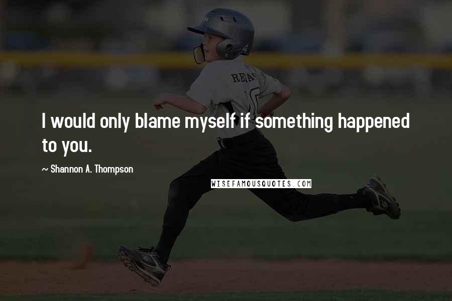 Shannon A. Thompson Quotes: I would only blame myself if something happened to you.