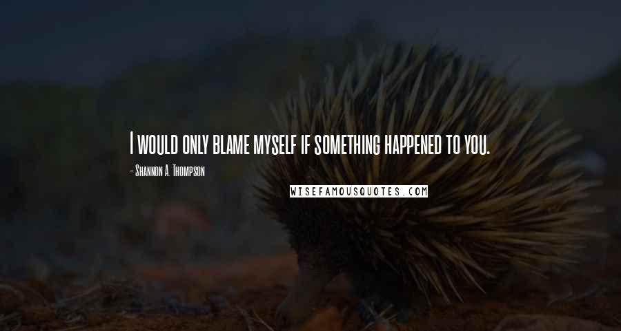 Shannon A. Thompson Quotes: I would only blame myself if something happened to you.
