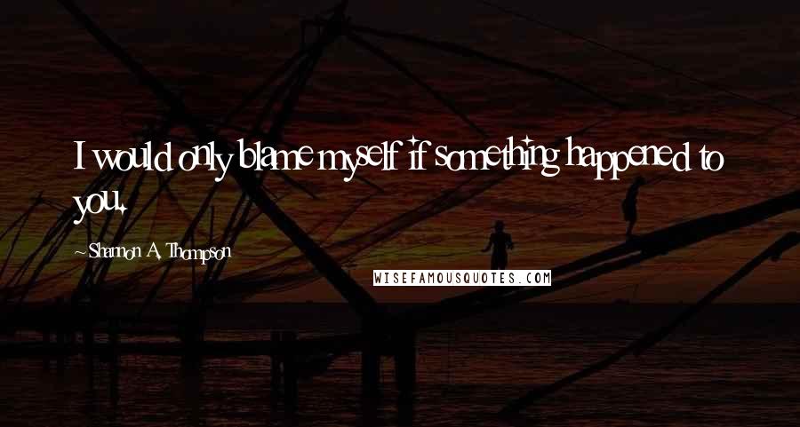 Shannon A. Thompson Quotes: I would only blame myself if something happened to you.