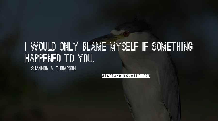Shannon A. Thompson Quotes: I would only blame myself if something happened to you.
