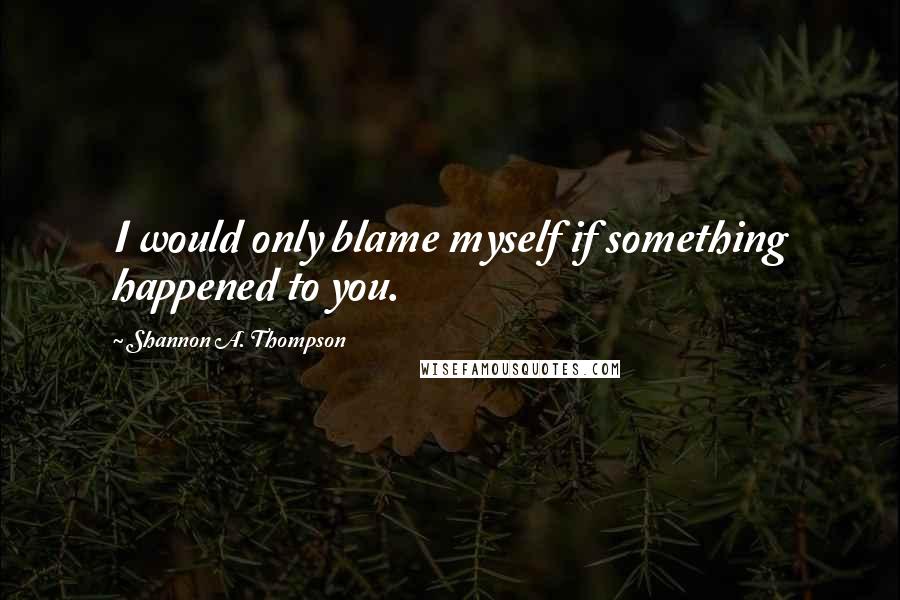 Shannon A. Thompson Quotes: I would only blame myself if something happened to you.
