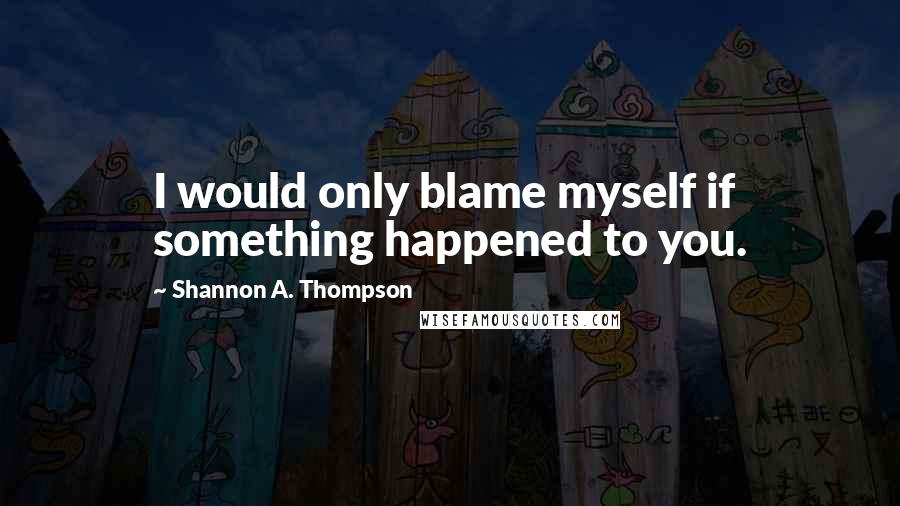 Shannon A. Thompson Quotes: I would only blame myself if something happened to you.