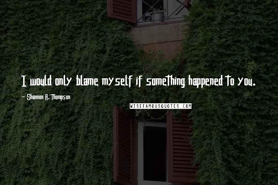 Shannon A. Thompson Quotes: I would only blame myself if something happened to you.