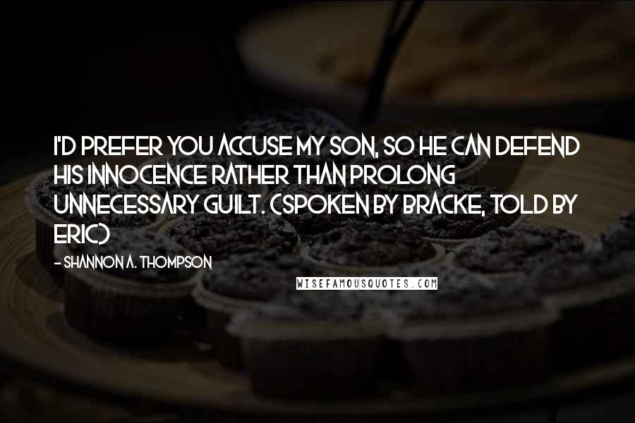 Shannon A. Thompson Quotes: I'd prefer you accuse my son, so he can defend his innocence rather than prolong unnecessary guilt. (Spoken by Bracke, told by Eric)