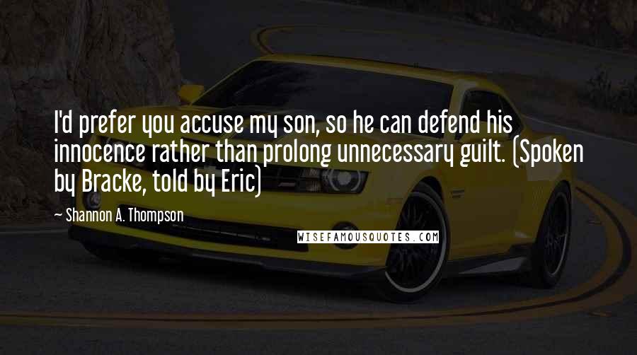 Shannon A. Thompson Quotes: I'd prefer you accuse my son, so he can defend his innocence rather than prolong unnecessary guilt. (Spoken by Bracke, told by Eric)