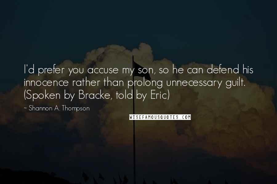 Shannon A. Thompson Quotes: I'd prefer you accuse my son, so he can defend his innocence rather than prolong unnecessary guilt. (Spoken by Bracke, told by Eric)