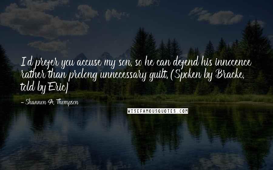 Shannon A. Thompson Quotes: I'd prefer you accuse my son, so he can defend his innocence rather than prolong unnecessary guilt. (Spoken by Bracke, told by Eric)