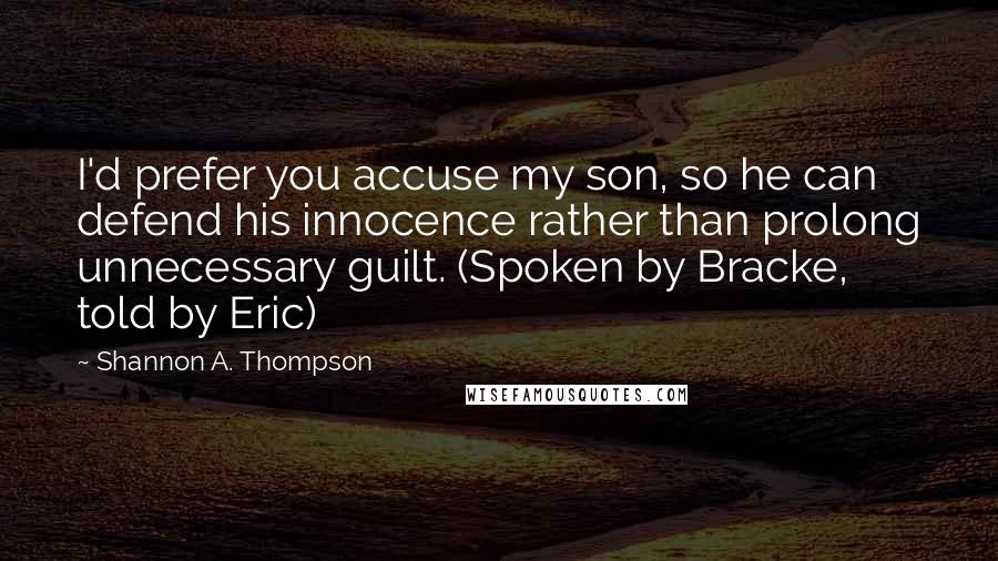 Shannon A. Thompson Quotes: I'd prefer you accuse my son, so he can defend his innocence rather than prolong unnecessary guilt. (Spoken by Bracke, told by Eric)