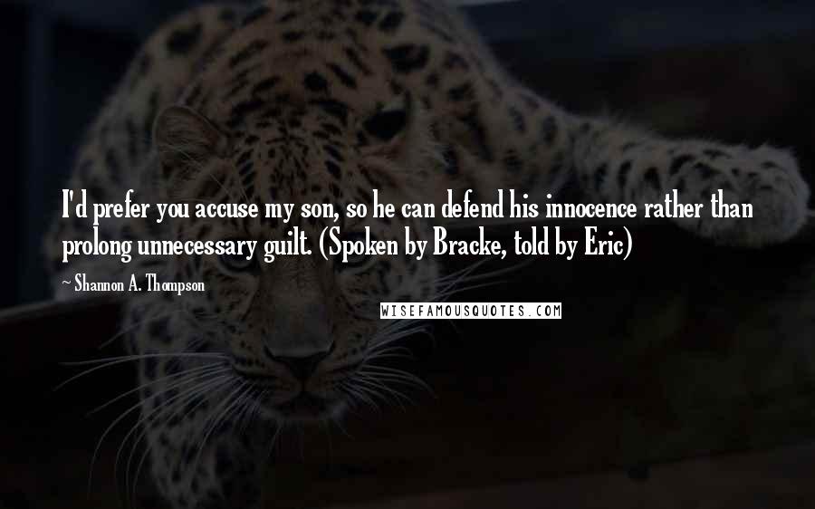 Shannon A. Thompson Quotes: I'd prefer you accuse my son, so he can defend his innocence rather than prolong unnecessary guilt. (Spoken by Bracke, told by Eric)