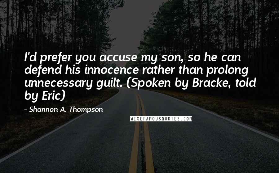 Shannon A. Thompson Quotes: I'd prefer you accuse my son, so he can defend his innocence rather than prolong unnecessary guilt. (Spoken by Bracke, told by Eric)