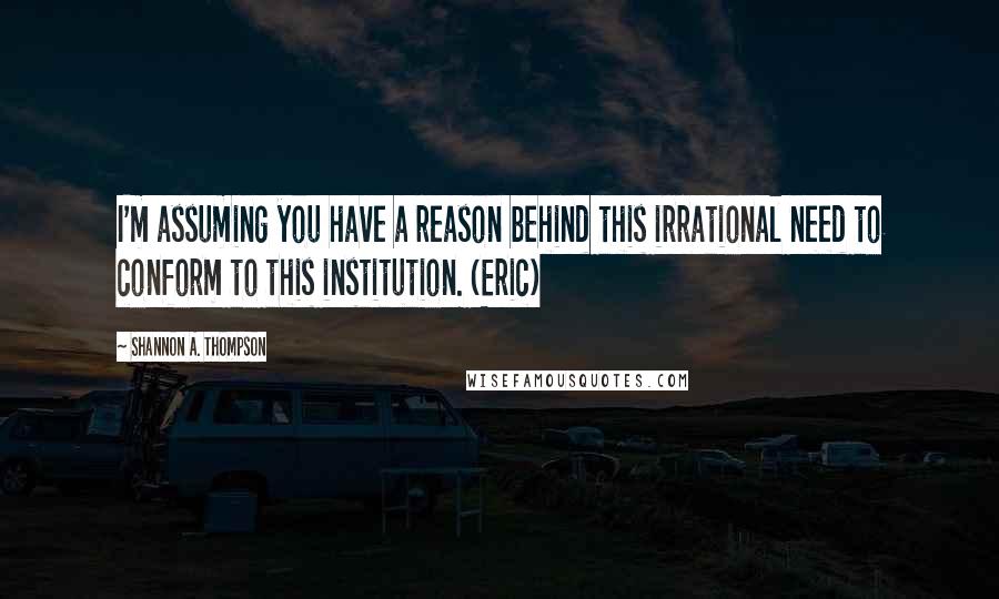 Shannon A. Thompson Quotes: I'm assuming you have a reason behind this irrational need to conform to this institution. (Eric)