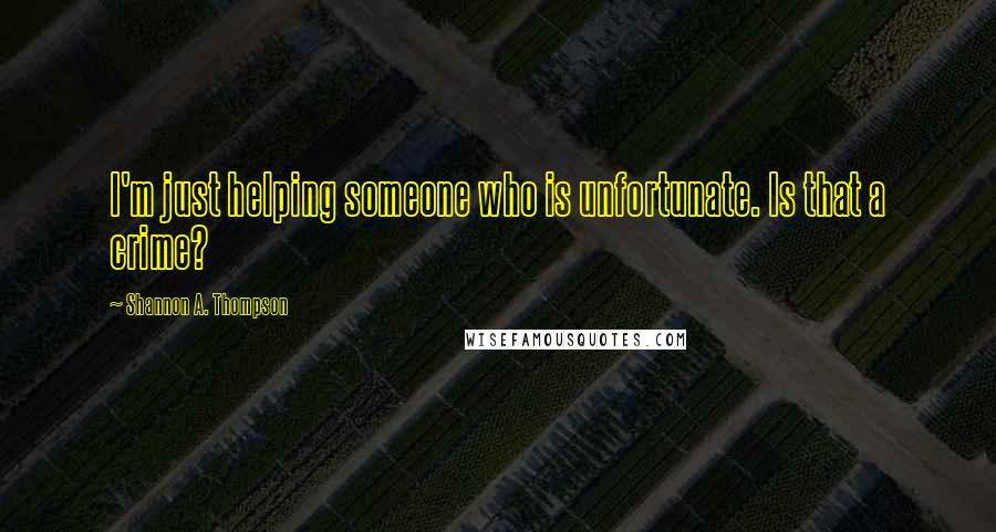 Shannon A. Thompson Quotes: I'm just helping someone who is unfortunate. Is that a crime?