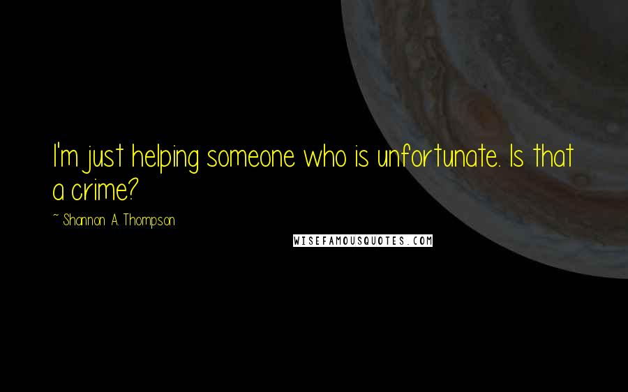 Shannon A. Thompson Quotes: I'm just helping someone who is unfortunate. Is that a crime?