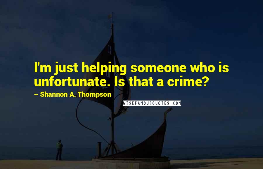 Shannon A. Thompson Quotes: I'm just helping someone who is unfortunate. Is that a crime?