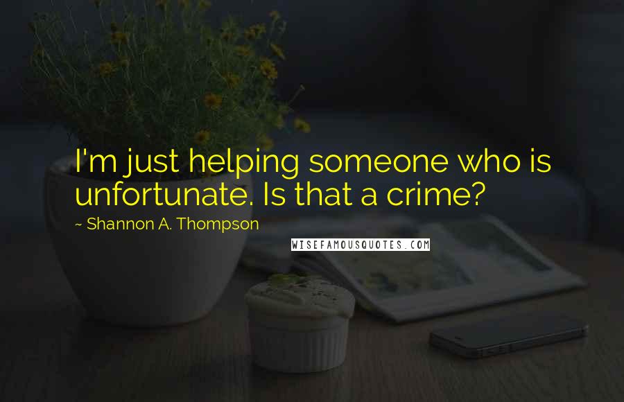 Shannon A. Thompson Quotes: I'm just helping someone who is unfortunate. Is that a crime?