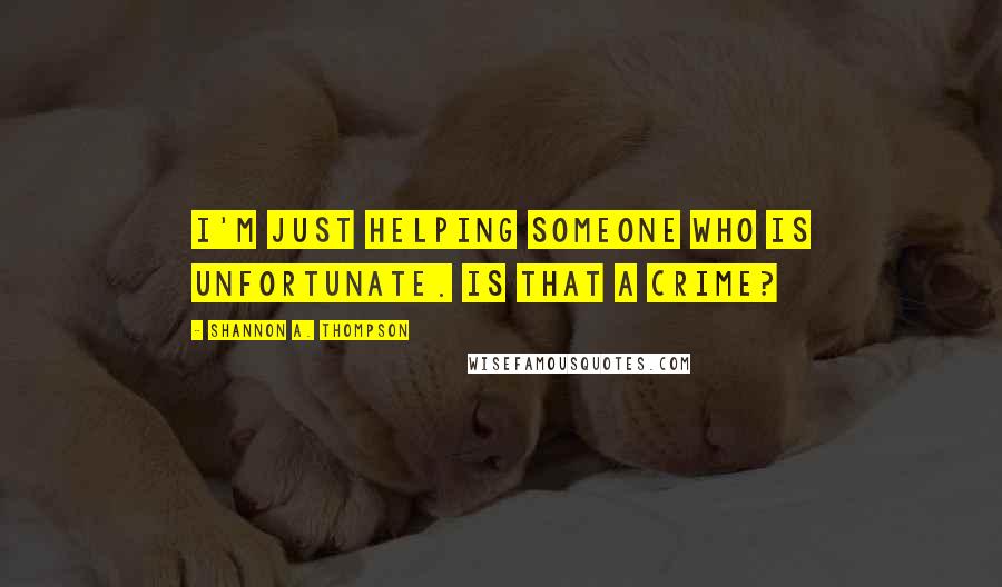 Shannon A. Thompson Quotes: I'm just helping someone who is unfortunate. Is that a crime?