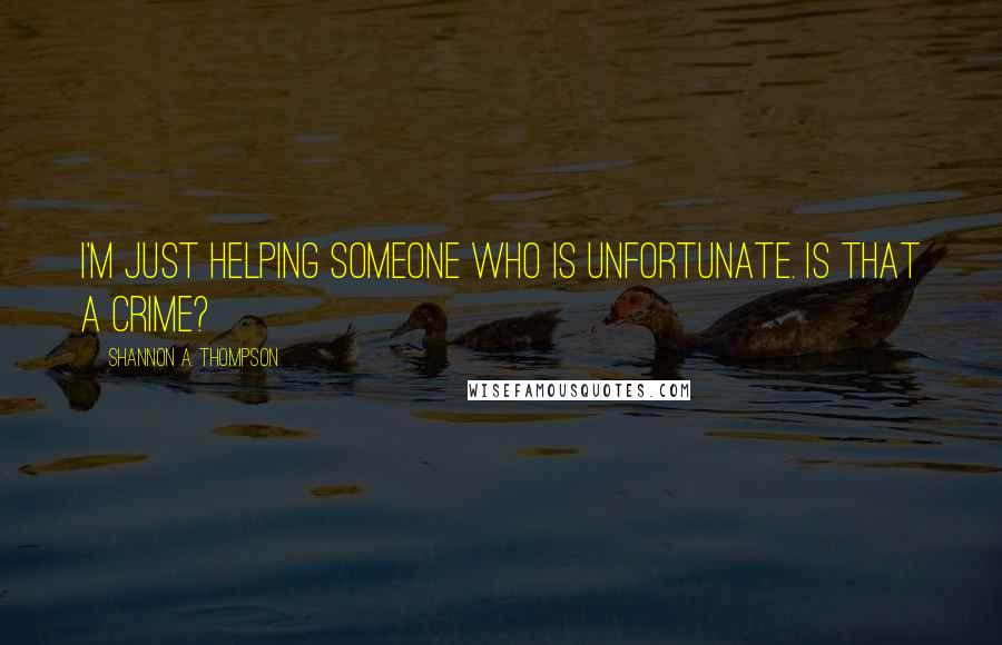 Shannon A. Thompson Quotes: I'm just helping someone who is unfortunate. Is that a crime?