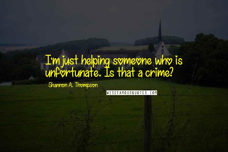 Shannon A. Thompson Quotes: I'm just helping someone who is unfortunate. Is that a crime?