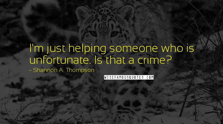 Shannon A. Thompson Quotes: I'm just helping someone who is unfortunate. Is that a crime?