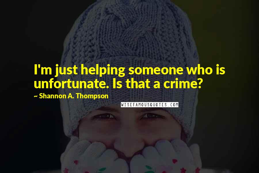 Shannon A. Thompson Quotes: I'm just helping someone who is unfortunate. Is that a crime?