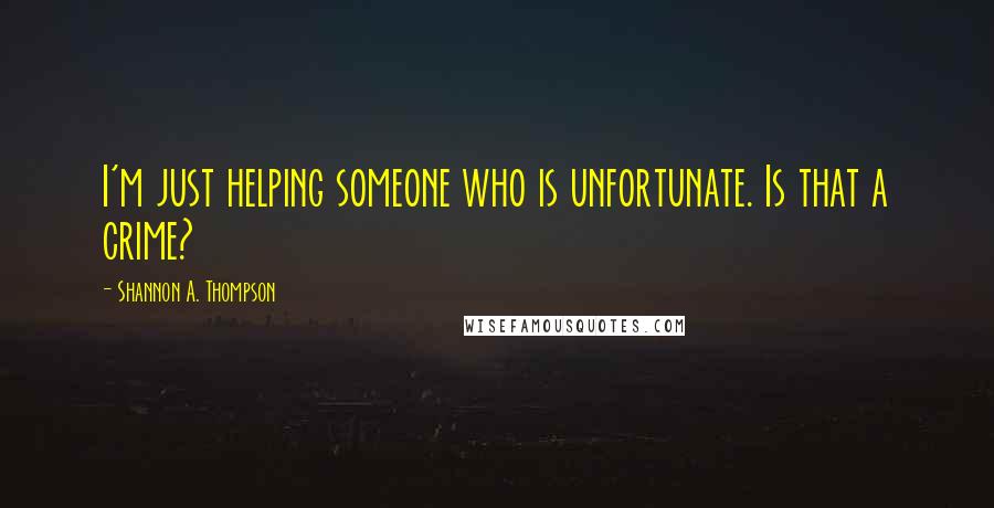 Shannon A. Thompson Quotes: I'm just helping someone who is unfortunate. Is that a crime?