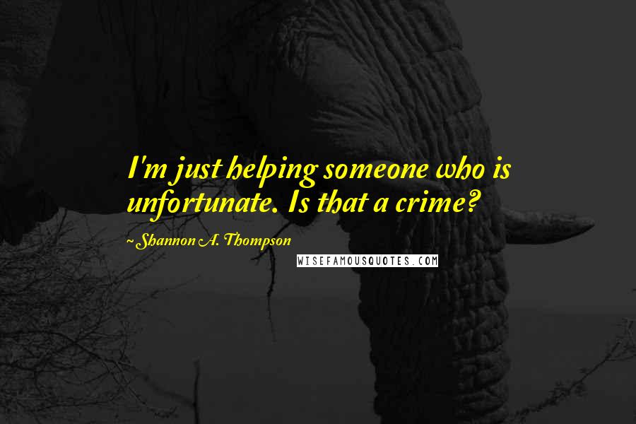 Shannon A. Thompson Quotes: I'm just helping someone who is unfortunate. Is that a crime?