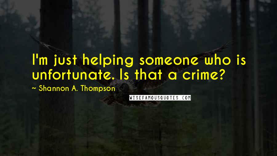 Shannon A. Thompson Quotes: I'm just helping someone who is unfortunate. Is that a crime?