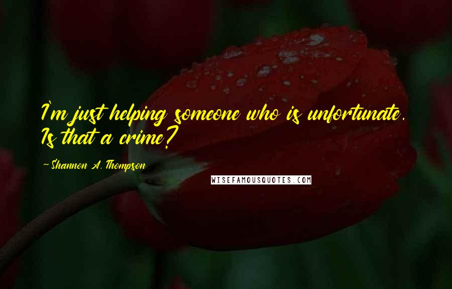 Shannon A. Thompson Quotes: I'm just helping someone who is unfortunate. Is that a crime?