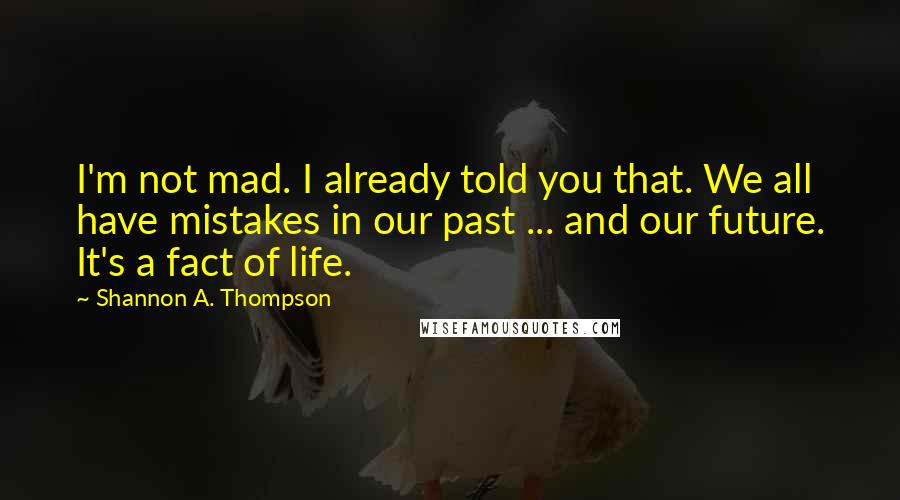 Shannon A. Thompson Quotes: I'm not mad. I already told you that. We all have mistakes in our past ... and our future. It's a fact of life.