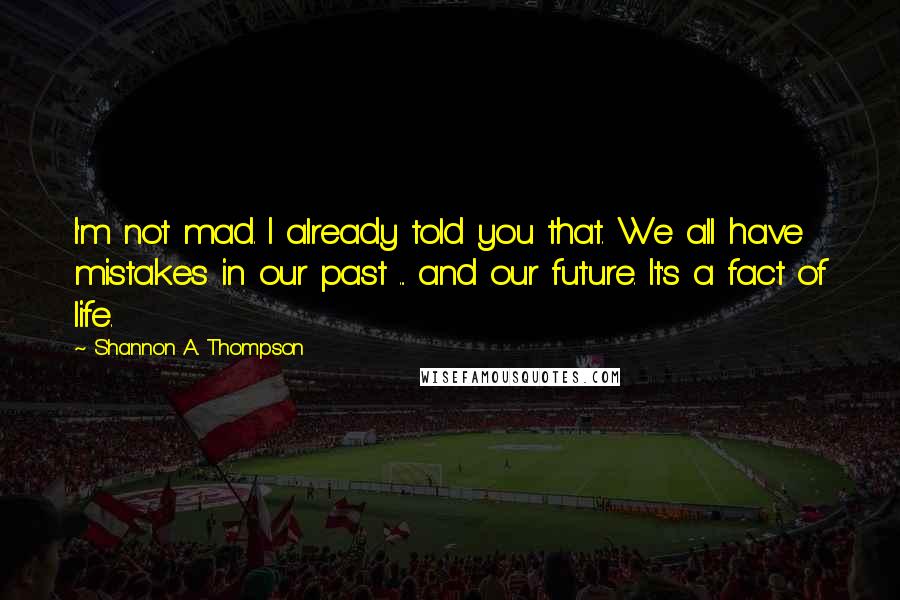 Shannon A. Thompson Quotes: I'm not mad. I already told you that. We all have mistakes in our past ... and our future. It's a fact of life.