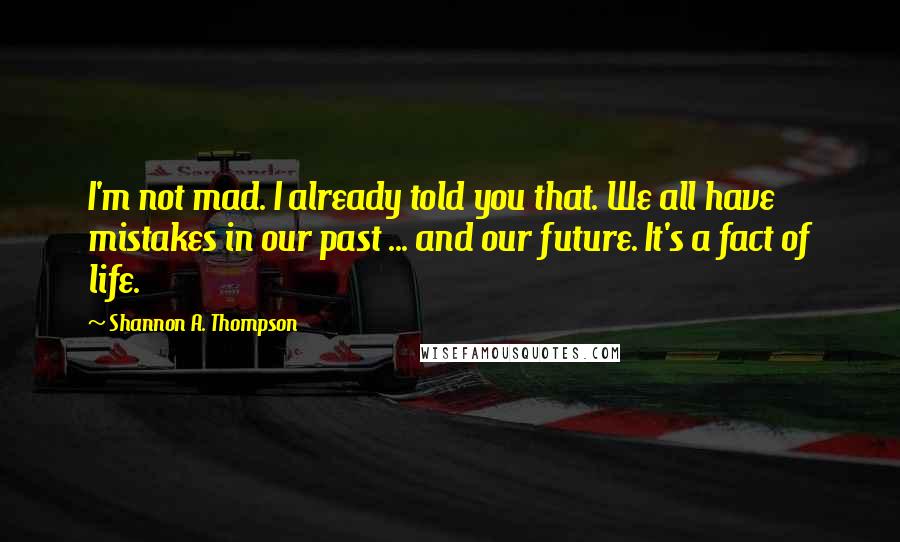 Shannon A. Thompson Quotes: I'm not mad. I already told you that. We all have mistakes in our past ... and our future. It's a fact of life.