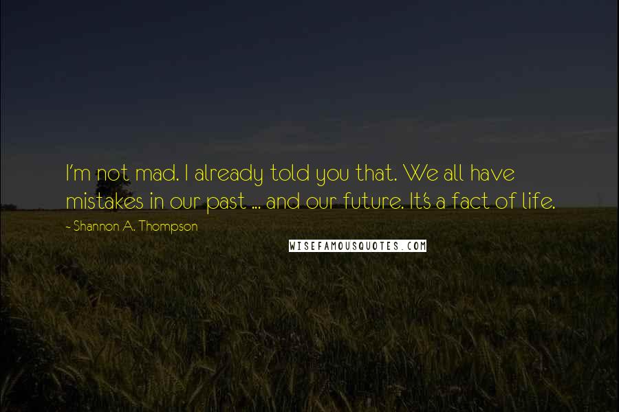 Shannon A. Thompson Quotes: I'm not mad. I already told you that. We all have mistakes in our past ... and our future. It's a fact of life.