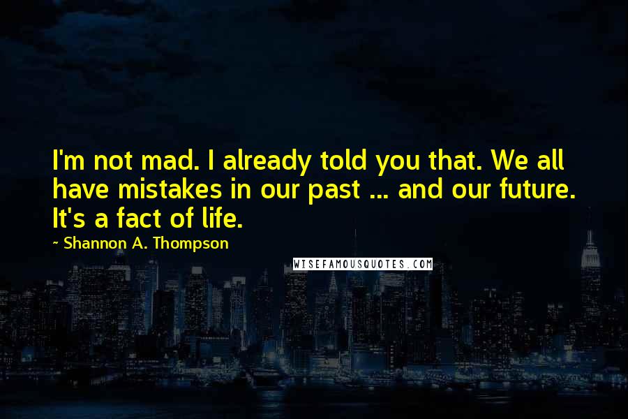 Shannon A. Thompson Quotes: I'm not mad. I already told you that. We all have mistakes in our past ... and our future. It's a fact of life.