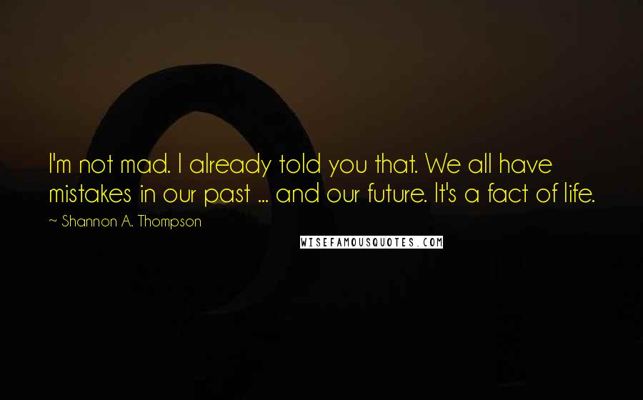 Shannon A. Thompson Quotes: I'm not mad. I already told you that. We all have mistakes in our past ... and our future. It's a fact of life.