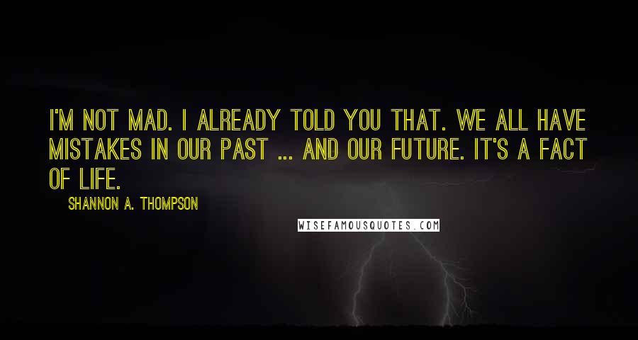 Shannon A. Thompson Quotes: I'm not mad. I already told you that. We all have mistakes in our past ... and our future. It's a fact of life.