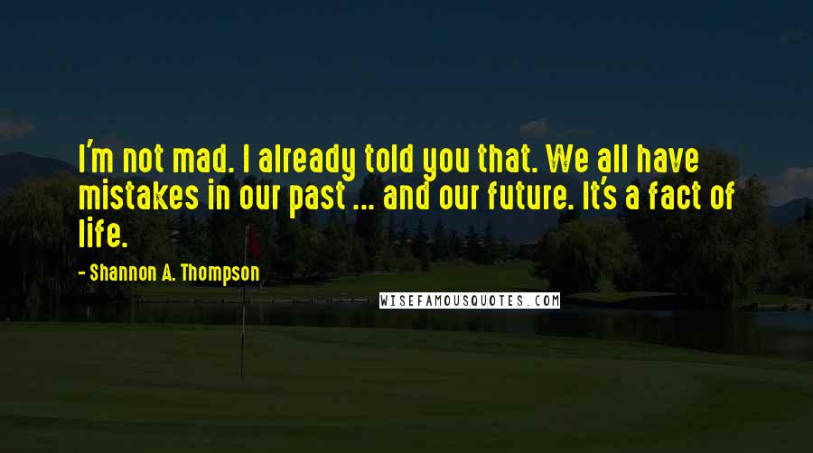 Shannon A. Thompson Quotes: I'm not mad. I already told you that. We all have mistakes in our past ... and our future. It's a fact of life.